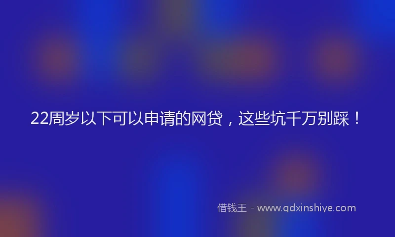 22周岁以下可以申请的网贷，这些坑千万别踩！
