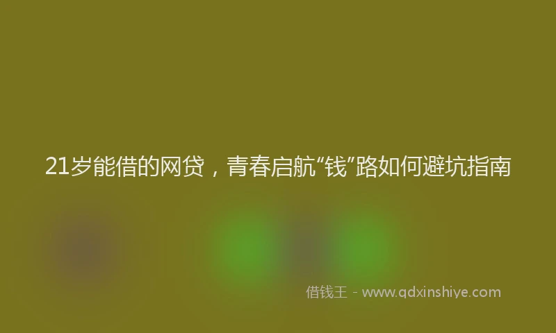 21岁能借的网贷，青春启航“钱”路如何避坑指南
