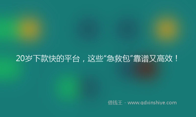 20岁下款快的平台,这些“急救包”靠谱又高效!
