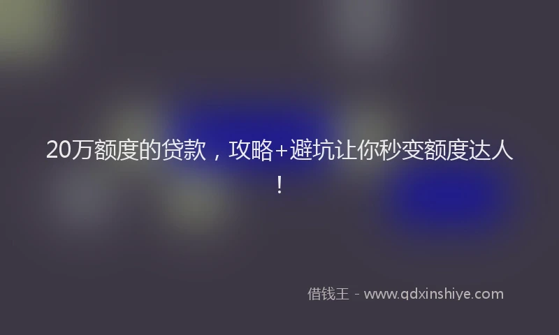 20万额度的贷款,攻略+避坑让你秒变额度达人!