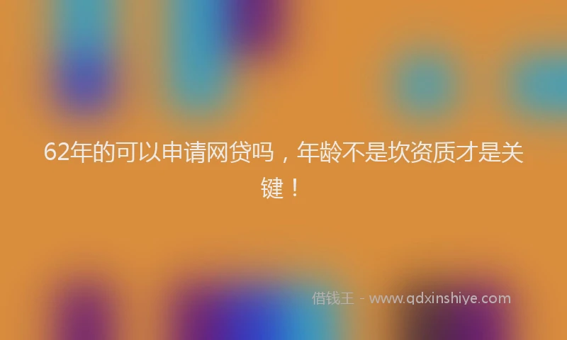62年的可以申请网贷吗，年龄不是坎资质才是关键！