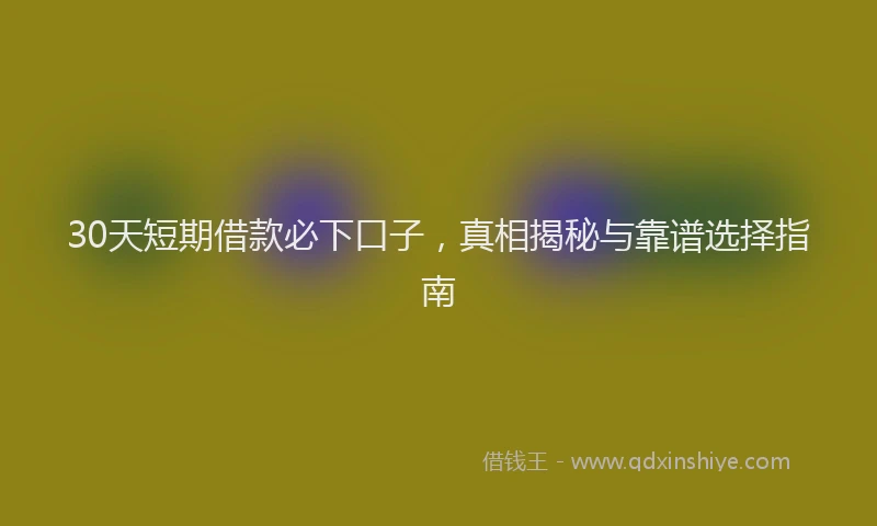30天短期借款必下口子，真相揭秘与靠谱选择指南