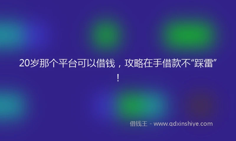 20岁那个平台可以借钱，攻略在手借款不“踩雷”！