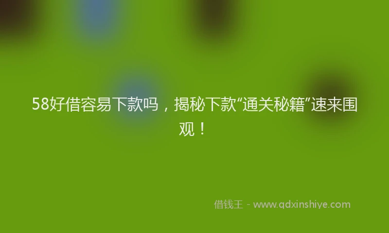 58好借容易下款吗，揭秘下款“通关秘籍”速来围观！