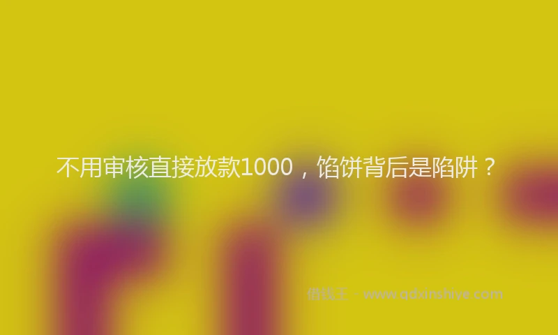 不用审核直接放款1000，馅饼背后是陷阱？