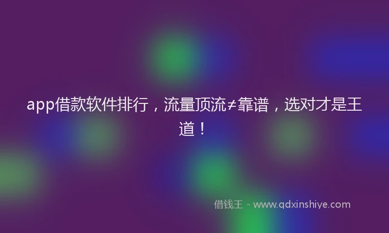 app借款软件排行，流量顶流≠靠谱，选对才是王道！