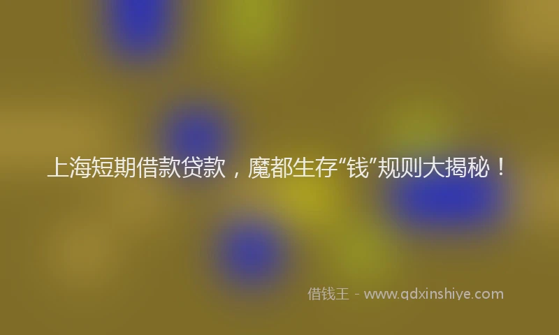 上海短期借款贷款，魔都生存“钱”规则大揭秘！