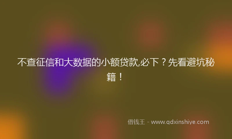 不查征信和大数据的小额贷款,必下？先看避坑秘籍！