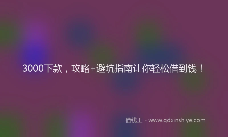 3000下款，攻略+避坑指南让你轻松借到钱！