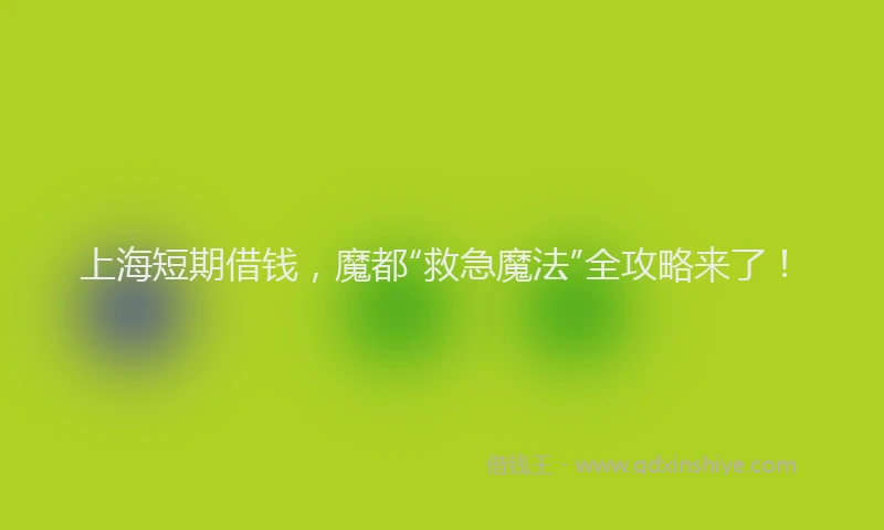 上海短期借钱，魔都“救急魔法”全攻略来了！