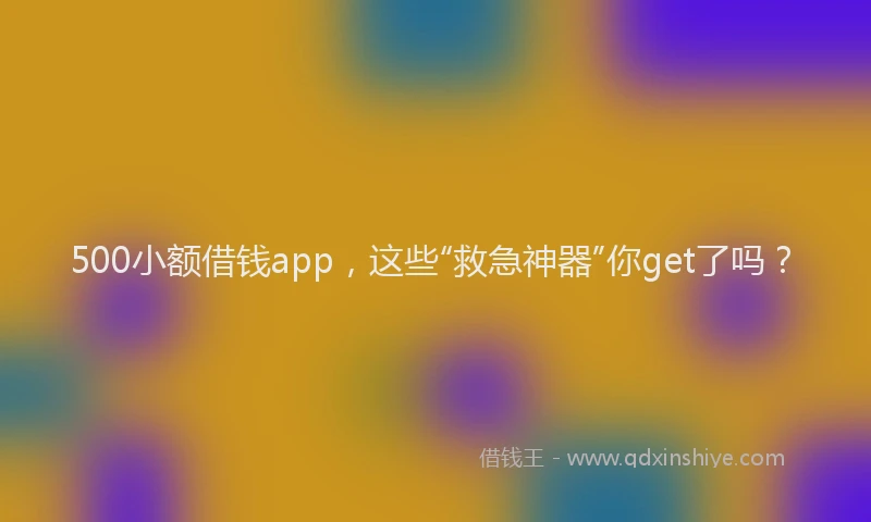 500小额借钱app，这些“救急神器”你get了吗？