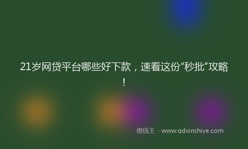 21岁网贷平台哪些好下款，速看这份“秒批”攻略！