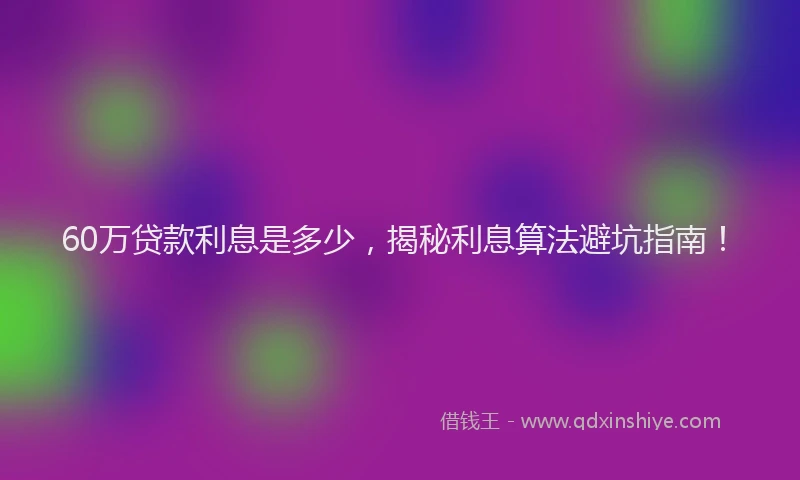 60万贷款利息是多少，揭秘利息算法避坑指南！
