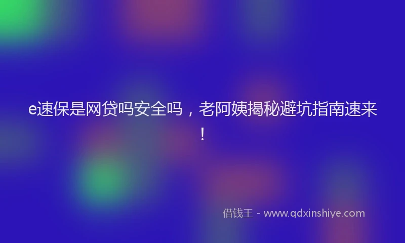e速保是网贷吗安全吗，老阿姨揭秘避坑指南速来！