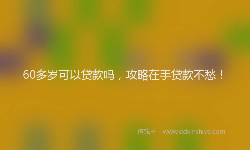 60多岁可以贷款吗，攻略在手贷款不愁！