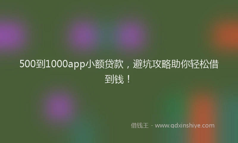 500到1000app小额贷款，避坑攻略助你轻松借到钱！