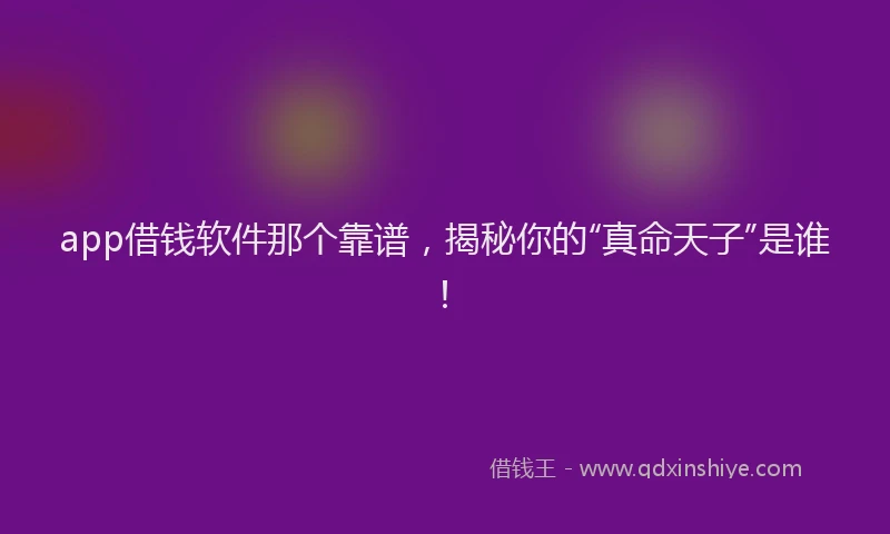 app借钱软件那个靠谱，揭秘你的“真命天子”是谁！