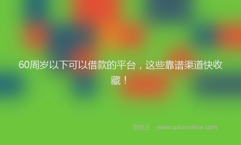 60周岁以下可以借款的平台，这些靠谱渠道快收藏！
