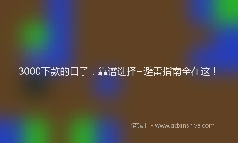 3000下款的口子，靠谱选择+避雷指南全在这！