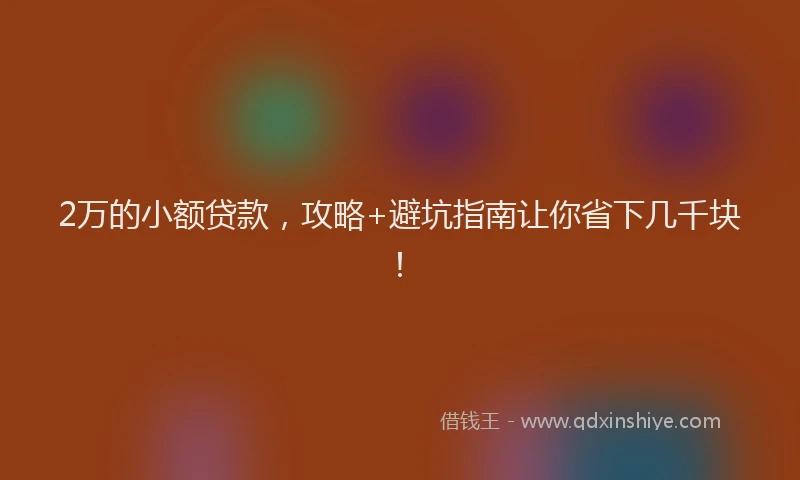 2万的小额贷款,攻略+避坑指南让你省下几千块!