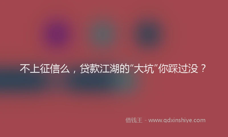 不上征信么，贷款江湖的“大坑”你踩过没？