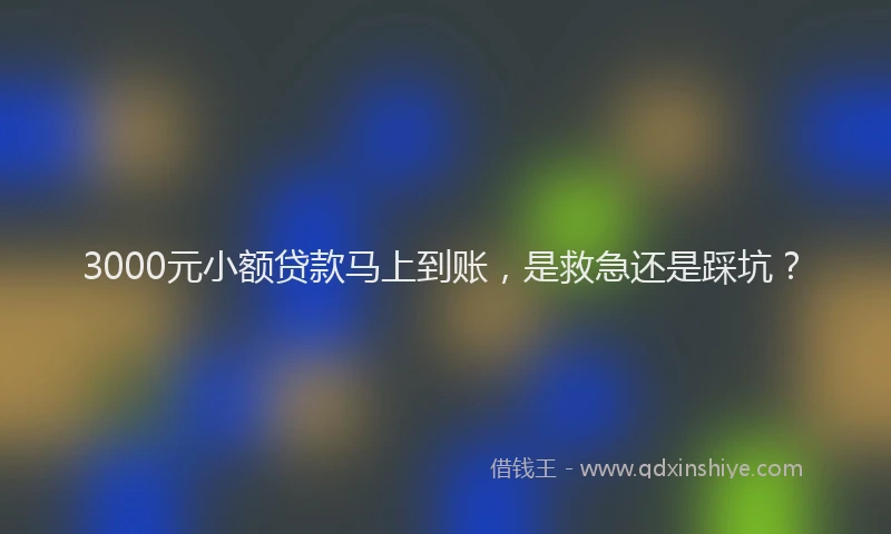 3000元小额贷款马上到账，是救急还是踩坑？