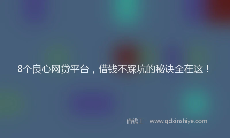 8个良心网贷平台，借钱不踩坑的秘诀全在这！