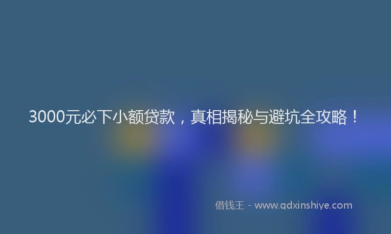 3000元必下小额贷款，真相揭秘与避坑全攻略！