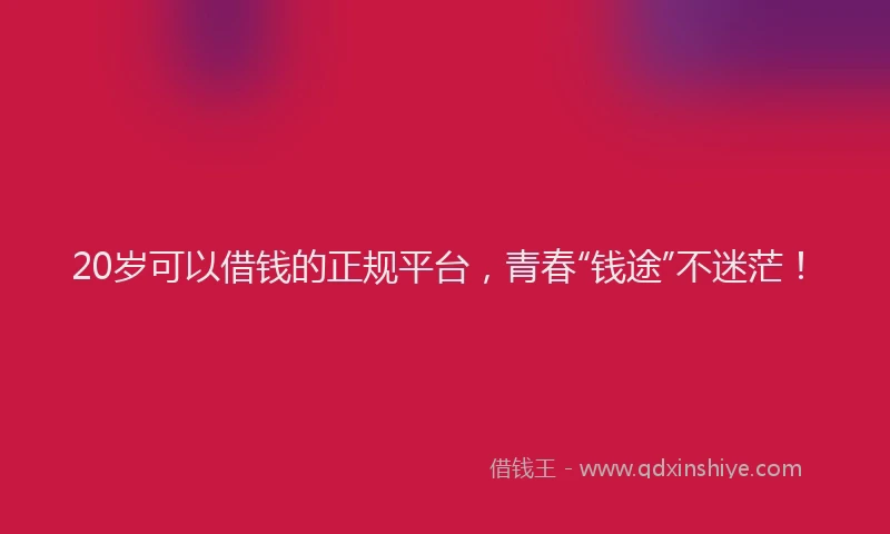 20岁可以借钱的正规平台，青春“钱途”不迷茫！