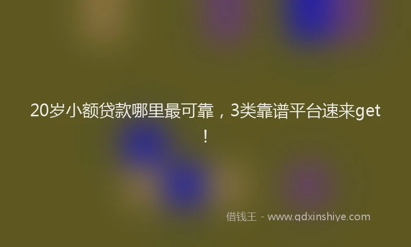 20岁小额贷款哪里最可靠，3类靠谱平台速来get！