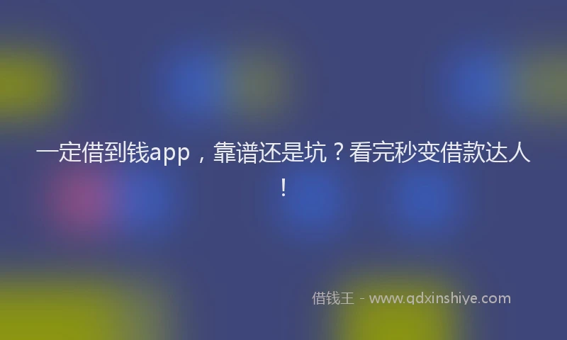 一定借到钱app，靠谱还是坑？看完秒变借款达人！