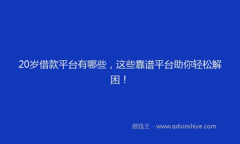20岁借款平台有哪些，这些靠谱平台助你轻松解困！