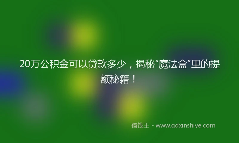 20万公积金可以贷款多少，揭秘“魔法盒”里的提额秘籍！
