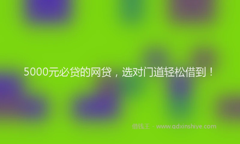 5000元必贷的网贷，选对门道轻松借到！