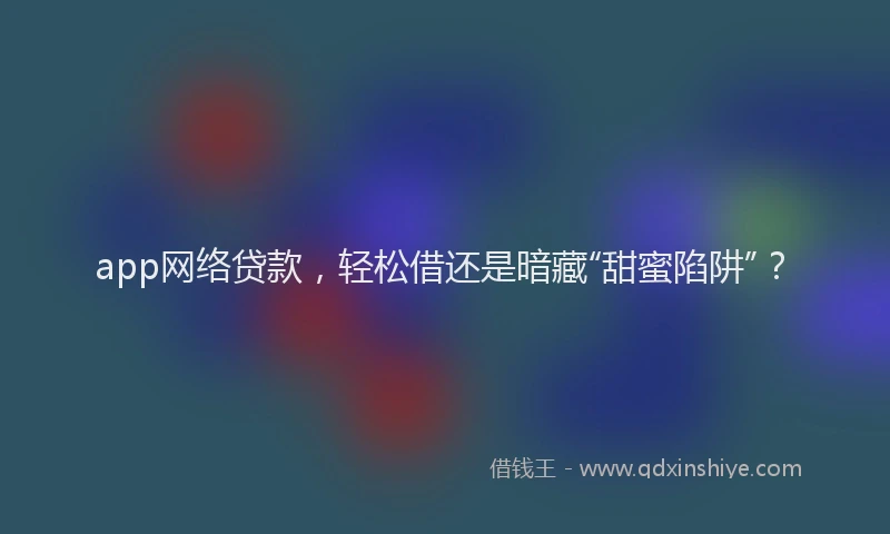 app网络贷款，轻松借还是暗藏“甜蜜陷阱”？