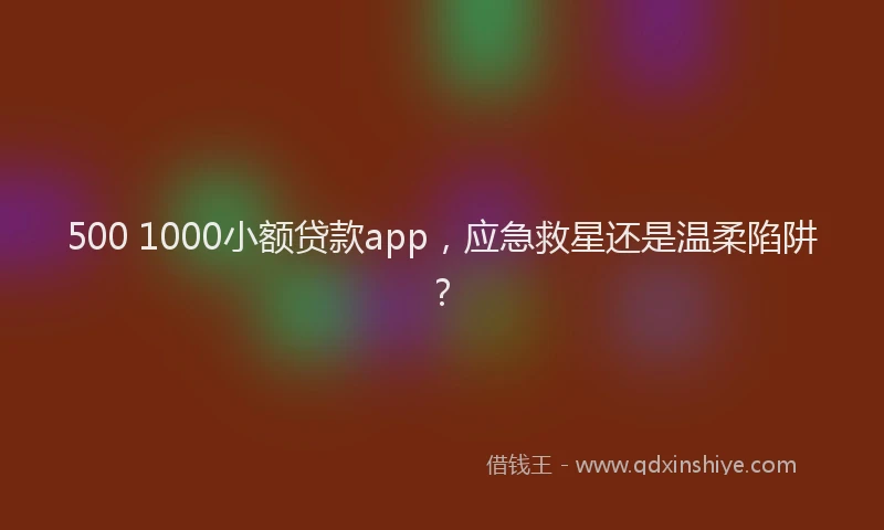 500 1000小额贷款app，应急救星还是温柔陷阱？