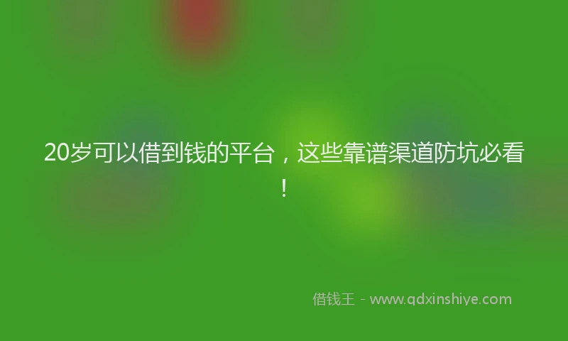 20岁可以借到钱的平台，这些靠谱渠道防坑必看！