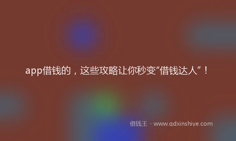 app借钱的，这些攻略让你秒变“借钱达人”！