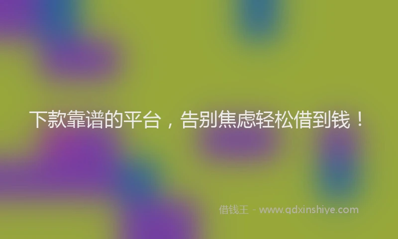 下款靠谱的平台，告别焦虑轻松借到钱！