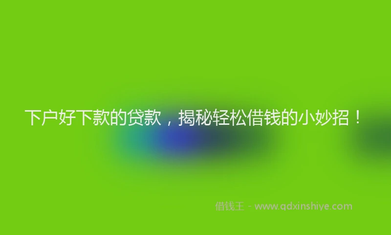 下户好下款的贷款，揭秘轻松借钱的小妙招！