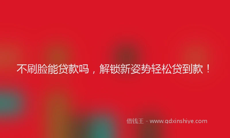 不刷脸能贷款吗，解锁新姿势轻松贷到款！