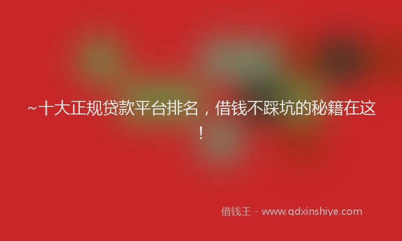 ~十大正规贷款平台排名，借钱不踩坑的秘籍在这！