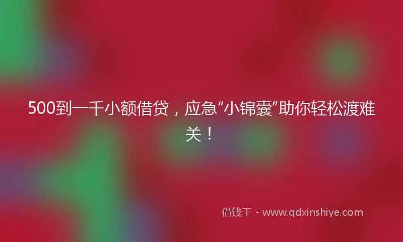 500到一千小额借贷，应急“小锦囊”助你轻松渡难关！