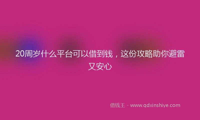 20周岁什么平台可以借到钱，这份攻略助你避雷又安心