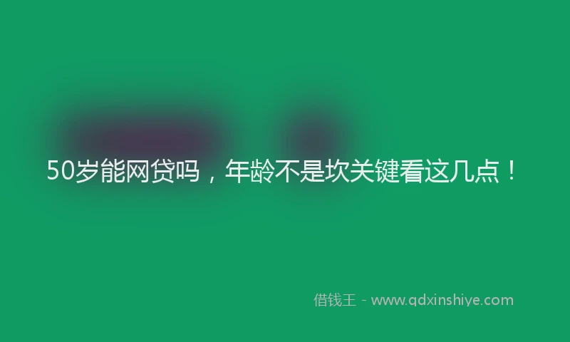 50岁能网贷吗，年龄不是坎关键看这几点！