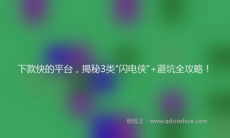 下款快的平台，揭秘3类“闪电侠”+避坑全攻略！