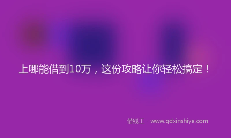 上哪能借到10万，这份攻略让你轻松搞定！
