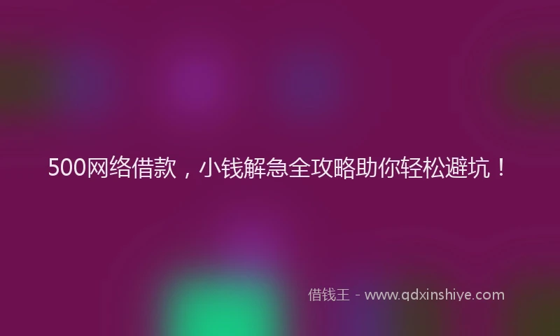 500网络借款，小钱解急全攻略助你轻松避坑！