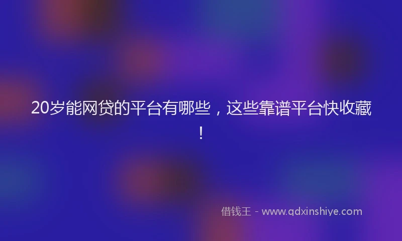 20岁能网贷的平台有哪些，这些靠谱平台快收藏！