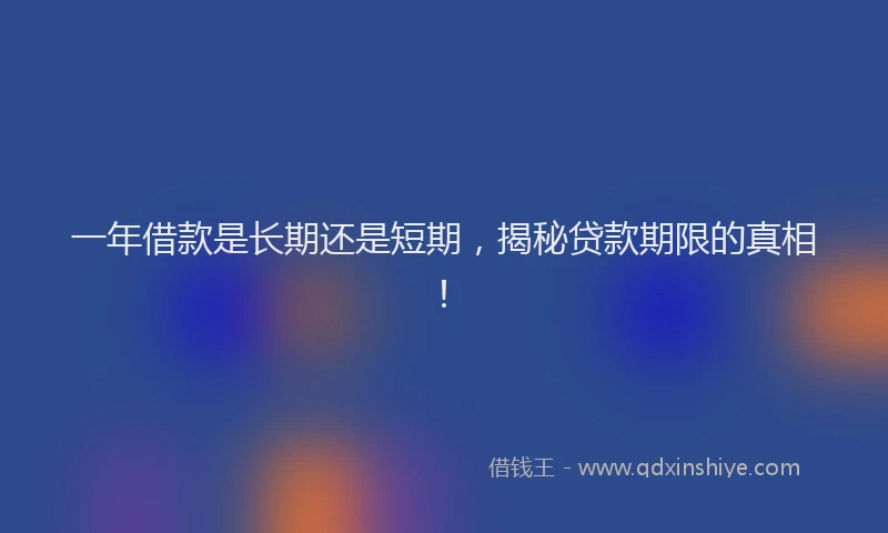 一年借款是长期还是短期，揭秘贷款期限的真相！
